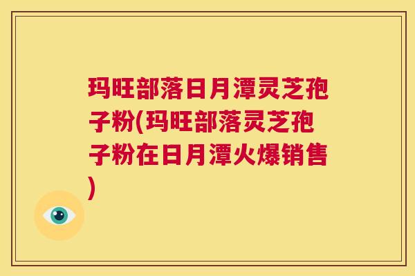 玛旺部落日月潭灵芝孢子粉(玛旺部落灵芝孢子粉在日月潭火爆销售)  第1张