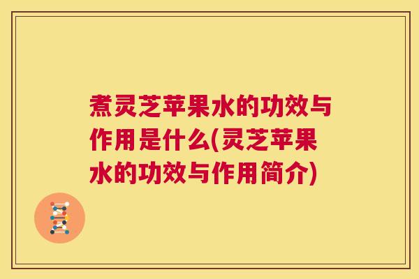煮灵芝苹果水的功效与作用是什么(灵芝苹果水的功效与作用简介)  第1张