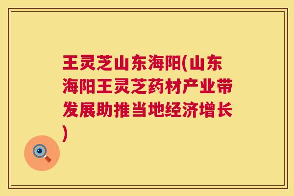 王灵芝山东海阳(山东海阳王灵芝药材产业带发展助推当地经济增长) 第1张 王灵芝山东海阳(山东海阳王灵芝药材产业带发展助推当地经济增长) 第1张
