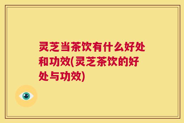 灵芝当茶饮有什么好处和功效(灵芝茶饮的好处与功效) 第1张 灵芝当茶饮有什么好处和功效(灵芝茶饮的好处与功效) 第1张