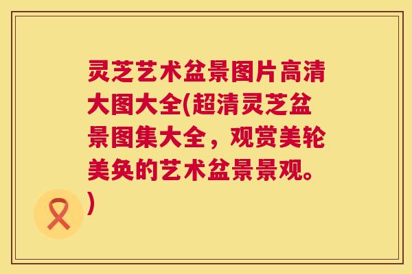 灵芝艺术盆景图片高清大图大全(超清灵芝盆景图集大全,观赏美轮美奂的艺术盆景景观。) 第1张 灵芝艺术盆景图片高清大图大全(超清灵芝盆景图集大全,观赏美轮美奂的艺术盆景景观。) 第1张