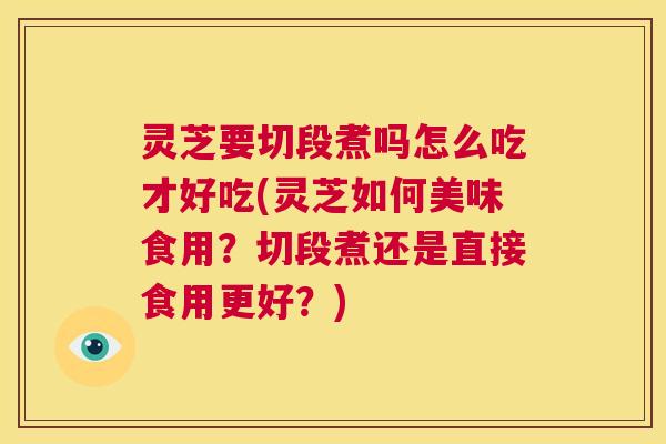 灵芝要切段煮吗怎么吃才好吃(灵芝如何美味食用?切段煮还是直接食用更好?) 第1张 灵芝要切段煮吗怎么吃才好吃(灵芝如何美味食用?切段煮还是直接食用更好?) 第1张