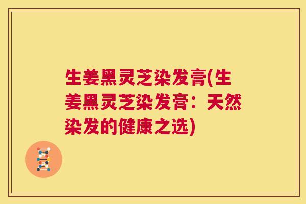 生姜黑灵芝染发膏(生姜黑灵芝染发膏:天然染发的健康之选) 第1张 生姜黑灵芝染发膏(生姜黑灵芝染发膏:天然染发的健康之选) 第1张