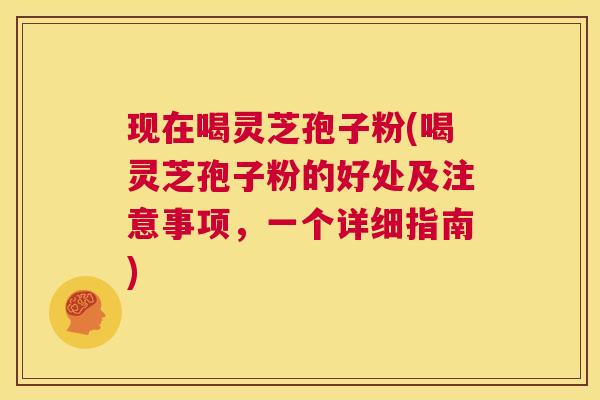 现在喝灵芝孢子粉(喝灵芝孢子粉的好处及注意事项，一个详细指南)  第1张