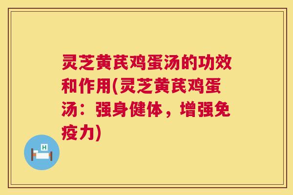 灵芝黄芪鸡蛋汤的功效和作用(灵芝黄芪鸡蛋汤:强身健体,增强免疫力) 第1张 灵芝黄芪鸡蛋汤的功效和作用(灵芝黄芪鸡蛋汤:强身健体,增强免疫力) 第1张