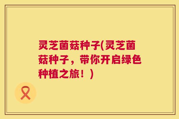 灵芝菌菇种子(灵芝菌菇种子,带你开启绿色种植之旅!) 第1张 灵芝菌菇种子(灵芝菌菇种子,带你开启绿色种植之旅!) 第1张