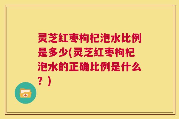 灵芝红枣枸杞泡水比例是多少(灵芝红枣枸杞泡水的正确比例是什么？)  第1张