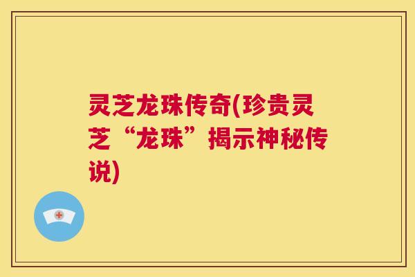 灵芝龙珠传奇(珍贵灵芝“龙珠”揭示神秘传说)  第1张