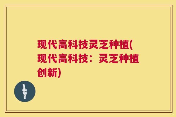 现代高科技灵芝种植(现代高科技:灵芝种植创新) 第1张 现代高科技灵芝种植(现代高科技:灵芝种植创新) 第1张