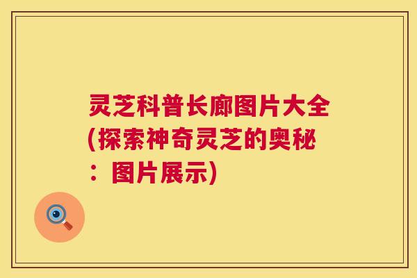 灵芝科普长廊图片大全(探索神奇灵芝的奥秘:图片展示) 第1张 灵芝科普长廊图片大全(探索神奇灵芝的奥秘:图片展示) 第1张