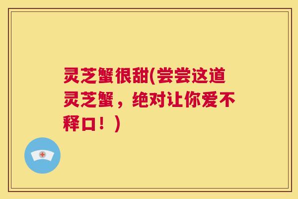 灵芝蟹很甜(尝尝这道灵芝蟹，绝对让你爱不释口！)  第1张