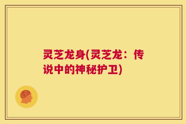 灵芝龙身(灵芝龙:传说中的神秘护卫) 第1张 灵芝龙身(灵芝龙:传说中的神秘护卫) 第1张