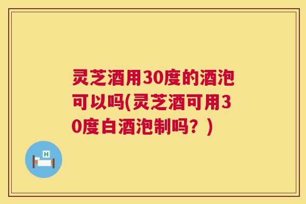 灵芝酒用30度的酒泡可以吗(灵芝酒可用30度白酒泡制吗？)  第1张