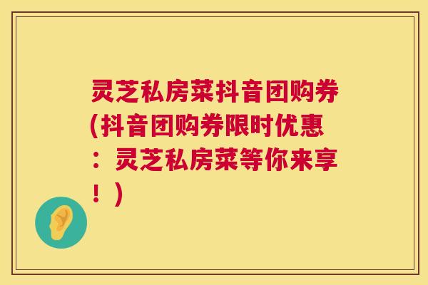 灵芝私房菜抖音团购券(抖音团购券限时优惠:灵芝私房菜等你来享!) 第1张 灵芝私房菜抖音团购券(抖音团购券限时优惠:灵芝私房菜等你来享!) 第1张