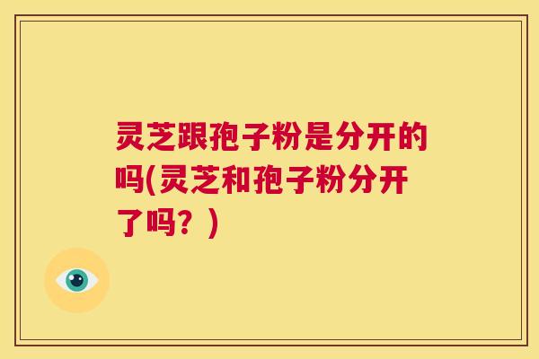 灵芝跟孢子粉是分开的吗(灵芝和孢子粉分开了吗?) 第1张 灵芝跟孢子粉是分开的吗(灵芝和孢子粉分开了吗?) 第1张