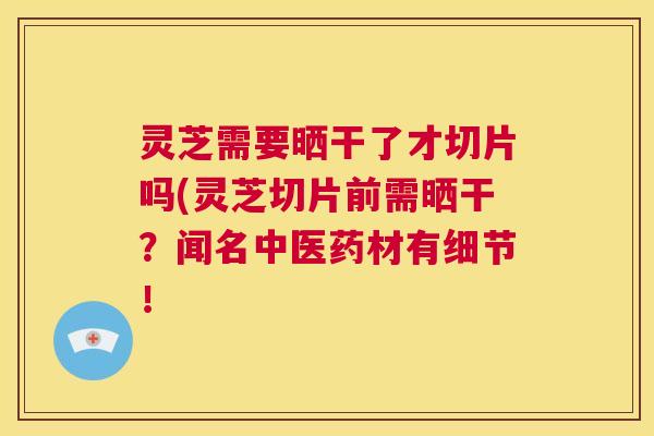 灵芝需要晒干了才切片吗(灵芝切片前需晒干?闻名中医药材有细节! 第1张 灵芝需要晒干了才切片吗(灵芝切片前需晒干?闻名中医药材有细节! 第1张