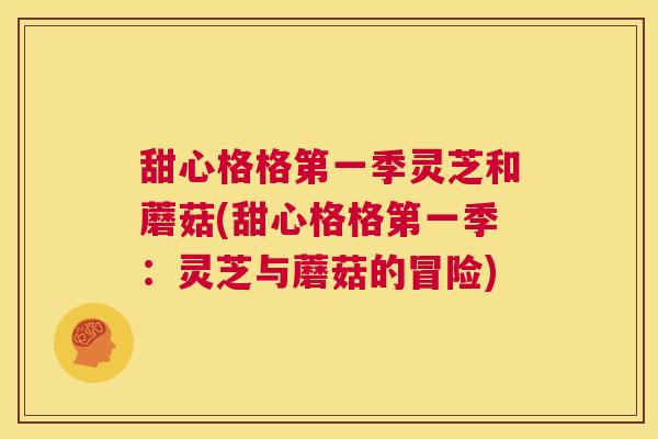 甜心格格第一季灵芝和蘑菇(甜心格格第一季:灵芝与蘑菇的冒险) 第1张 甜心格格第一季灵芝和蘑菇(甜心格格第一季:灵芝与蘑菇的冒险) 第1张