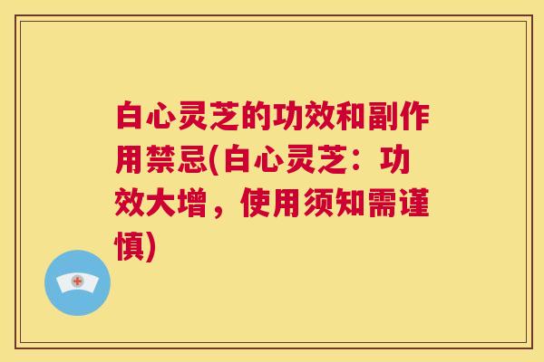 白心灵芝的功效和副作用禁忌(白心灵芝:功效大增,使用须知需谨慎) 第1张 白心灵芝的功效和副作用禁忌(白心灵芝:功效大增,使用须知需谨慎) 第1张