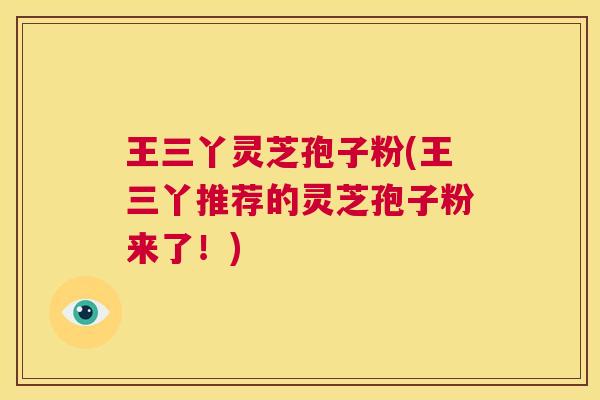 王三丫灵芝孢子粉(王三丫推荐的灵芝孢子粉来了!) 第1张 王三丫灵芝孢子粉(王三丫推荐的灵芝孢子粉来了!) 第1张