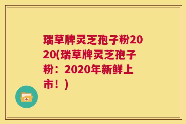 瑞草牌灵芝孢子粉2020(瑞草牌灵芝孢子粉：2020年新鲜上市！)  第1张