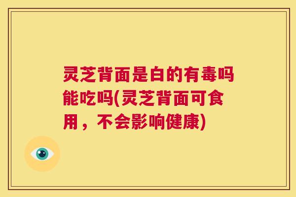 灵芝背面是白的有毒吗能吃吗(灵芝背面可食用,不会影响健康) 第1张 灵芝背面是白的有毒吗能吃吗(灵芝背面可食用,不会影响健康) 第1张