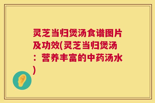 灵芝当归煲汤食谱图片及功效(灵芝当归煲汤：营养丰富的中药汤水)  第1张