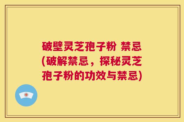 破壁灵芝孢子粉 禁忌(破解禁忌,探秘灵芝孢子粉的功效与禁忌) 第1张 破壁灵芝孢子粉 禁忌(破解禁忌,探秘灵芝孢子粉的功效与禁忌) 第1张