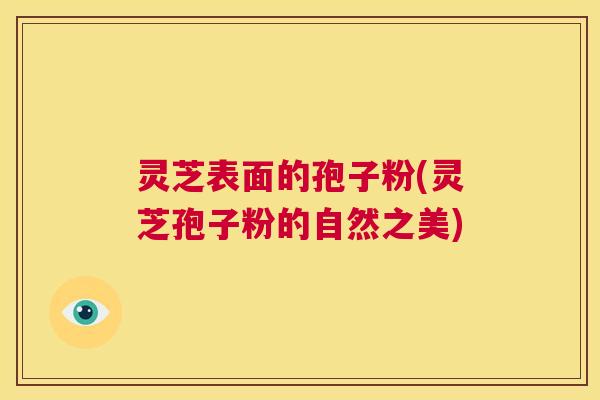 灵芝表面的孢子粉(灵芝孢子粉的自然之美)  第1张