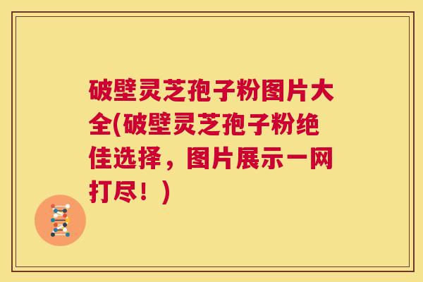 破壁灵芝孢子粉图片大全(破壁灵芝孢子粉绝佳选择,图片展示一网打尽!) 第1张 破壁灵芝孢子粉图片大全(破壁灵芝孢子粉绝佳选择,图片展示一网打尽!) 第1张