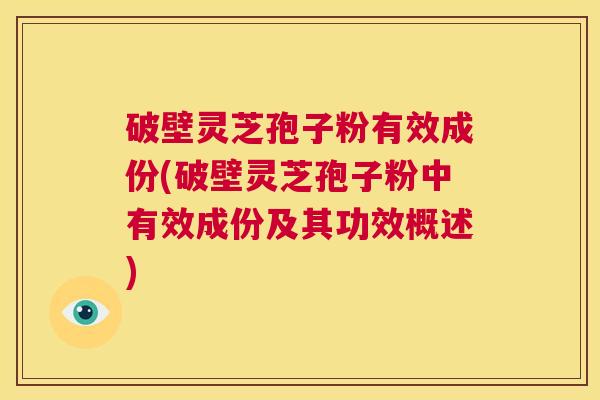 破壁灵芝孢子粉有效成份(破壁灵芝孢子粉中有效成份及其功效概述)  第1张