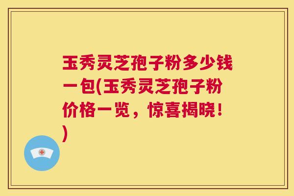 玉秀灵芝孢子粉多少钱一包(玉秀灵芝孢子粉价格一览,惊喜揭晓!) 第1张 玉秀灵芝孢子粉多少钱一包(玉秀灵芝孢子粉价格一览,惊喜揭晓!) 第1张
