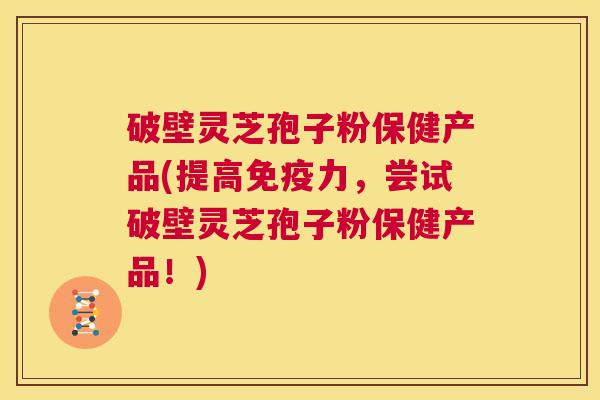 破壁灵芝孢子粉保健产品(提高免疫力，尝试破壁灵芝孢子粉保健产品！)  第1张