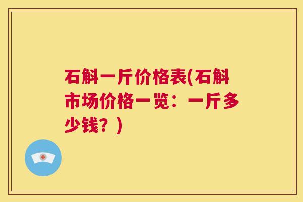 石斛一斤价格表(石斛市场价格一览：一斤多少钱？)  第1张