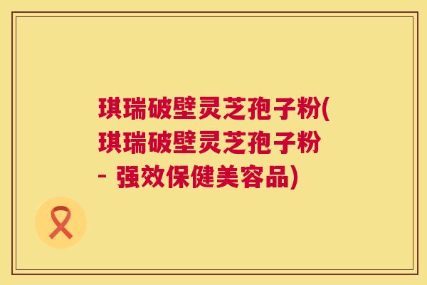 琪瑞破壁灵芝孢子粉(琪瑞破壁灵芝孢子粉 - 强效保健美容品) 第1张 琪瑞破壁灵芝孢子粉(琪瑞破壁灵芝孢子粉 - 强效保健美容品) 第1张
