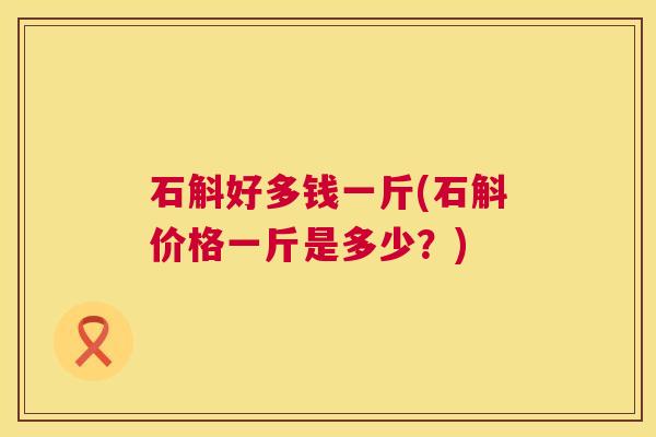 石斛好多钱一斤(石斛价格一斤是多少？)  第1张