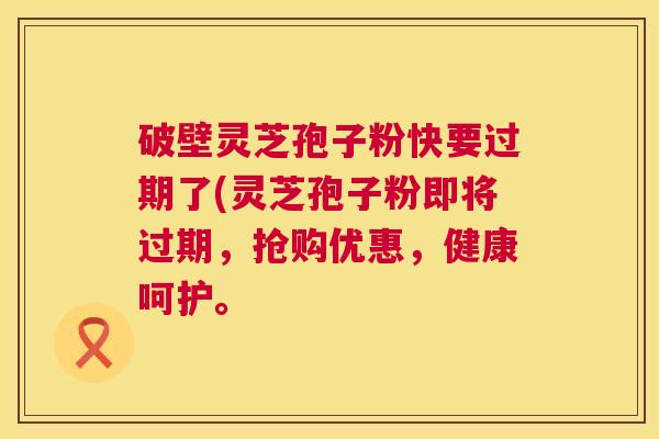破壁灵芝孢子粉快要过期了(灵芝孢子粉即将过期,抢购优惠,健康呵护。 第1张 破壁灵芝孢子粉快要过期了(灵芝孢子粉即将过期,抢购优惠,健康呵护。 第1张