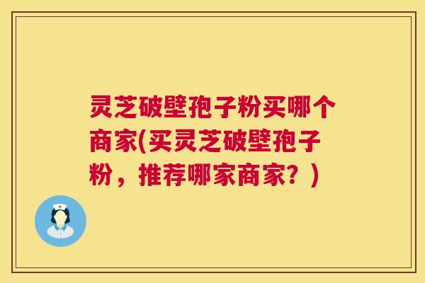 灵芝破壁孢子粉买哪个商家(买灵芝破壁孢子粉,推荐哪家商家?) 第1张 灵芝破壁孢子粉买哪个商家(买灵芝破壁孢子粉,推荐哪家商家?) 第1张