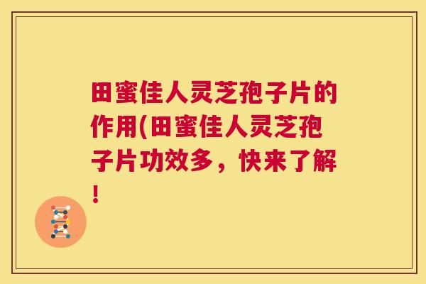 田蜜佳人灵芝孢子片的作用(田蜜佳人灵芝孢子片功效多,快来了解! 第1张 田蜜佳人灵芝孢子片的作用(田蜜佳人灵芝孢子片功效多,快来了解! 第1张