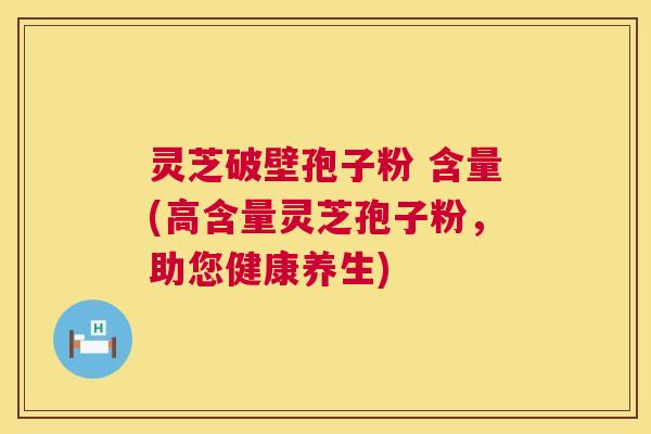 灵芝破壁孢子粉 含量(高含量灵芝孢子粉,助您健康养生) 第1张 灵芝破壁孢子粉 含量(高含量灵芝孢子粉,助您健康养生) 第1张