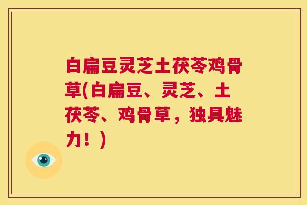 白扁豆灵芝土茯苓鸡骨草(白扁豆、灵芝、土茯苓、鸡骨草，独具魅力！)  第1张