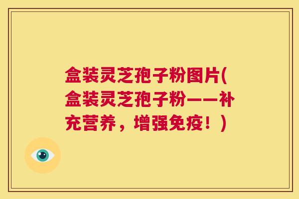 盒装灵芝孢子粉图片(盒装灵芝孢子粉——补充营养,增强免疫!) 第1张 盒装灵芝孢子粉图片(盒装灵芝孢子粉——补充营养,增强免疫!) 第1张