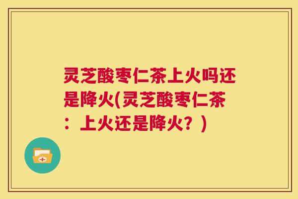 灵芝酸枣仁茶上火吗还是降火(灵芝酸枣仁茶：上火还是降火？)  第1张