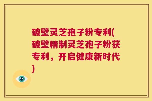 破壁灵芝孢子粉专利(破壁精制灵芝孢子粉获专利,开启健康新时代) 第1张 破壁灵芝孢子粉专利(破壁精制灵芝孢子粉获专利,开启健康新时代) 第1张