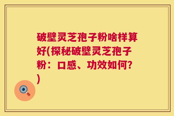 破壁灵芝孢子粉啥样算好(探秘破壁灵芝孢子粉:口感、功效如何?) 第1张 破壁灵芝孢子粉啥样算好(探秘破壁灵芝孢子粉:口感、功效如何?) 第1张