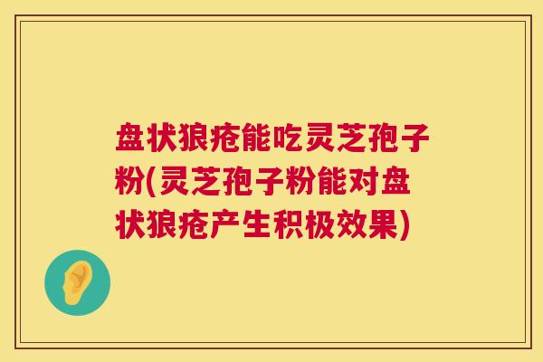盘状狼疮能吃灵芝孢子粉(灵芝孢子粉能对盘状狼疮产生积极效果) 第1张 盘状狼疮能吃灵芝孢子粉(灵芝孢子粉能对盘状狼疮产生积极效果) 第1张