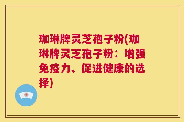 珈琳牌灵芝孢子粉(珈琳牌灵芝孢子粉:增强免疫力、促进健康的选择) 第1张 珈琳牌灵芝孢子粉(珈琳牌灵芝孢子粉:增强免疫力、促进健康的选择) 第1张