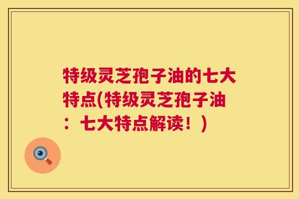 特级灵芝孢子油的七大特点(特级灵芝孢子油:七大特点解读!) 第1张 特级灵芝孢子油的七大特点(特级灵芝孢子油:七大特点解读!) 第1张
