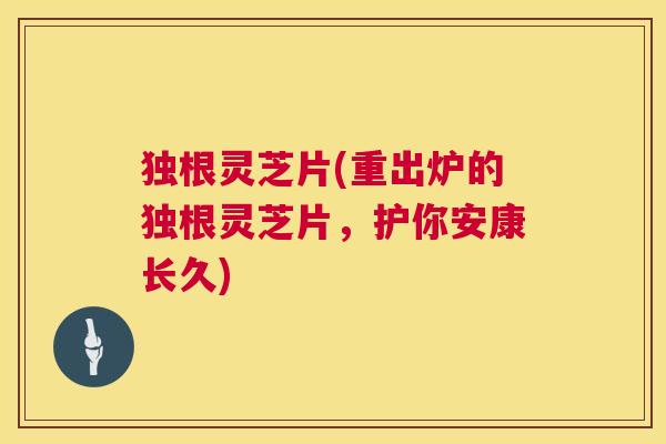 独根灵芝片(重出炉的独根灵芝片,护你安康长久) 第1张 独根灵芝片(重出炉的独根灵芝片,护你安康长久) 第1张