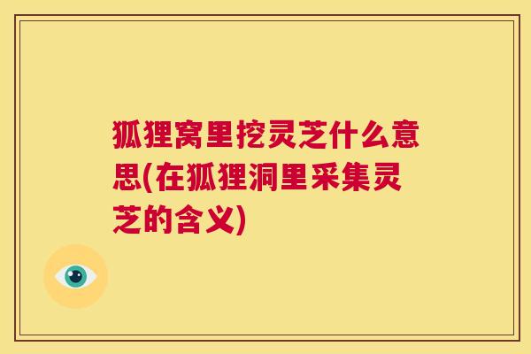 狐狸窝里挖灵芝什么意思(在狐狸洞里采集灵芝的含义) 第1张 狐狸窝里挖灵芝什么意思(在狐狸洞里采集灵芝的含义) 第1张