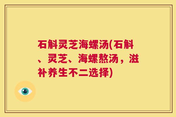 石斛灵芝海螺汤(石斛、灵芝、海螺熬汤,滋补养生不二选择) 第1张 石斛灵芝海螺汤(石斛、灵芝、海螺熬汤,滋补养生不二选择) 第1张